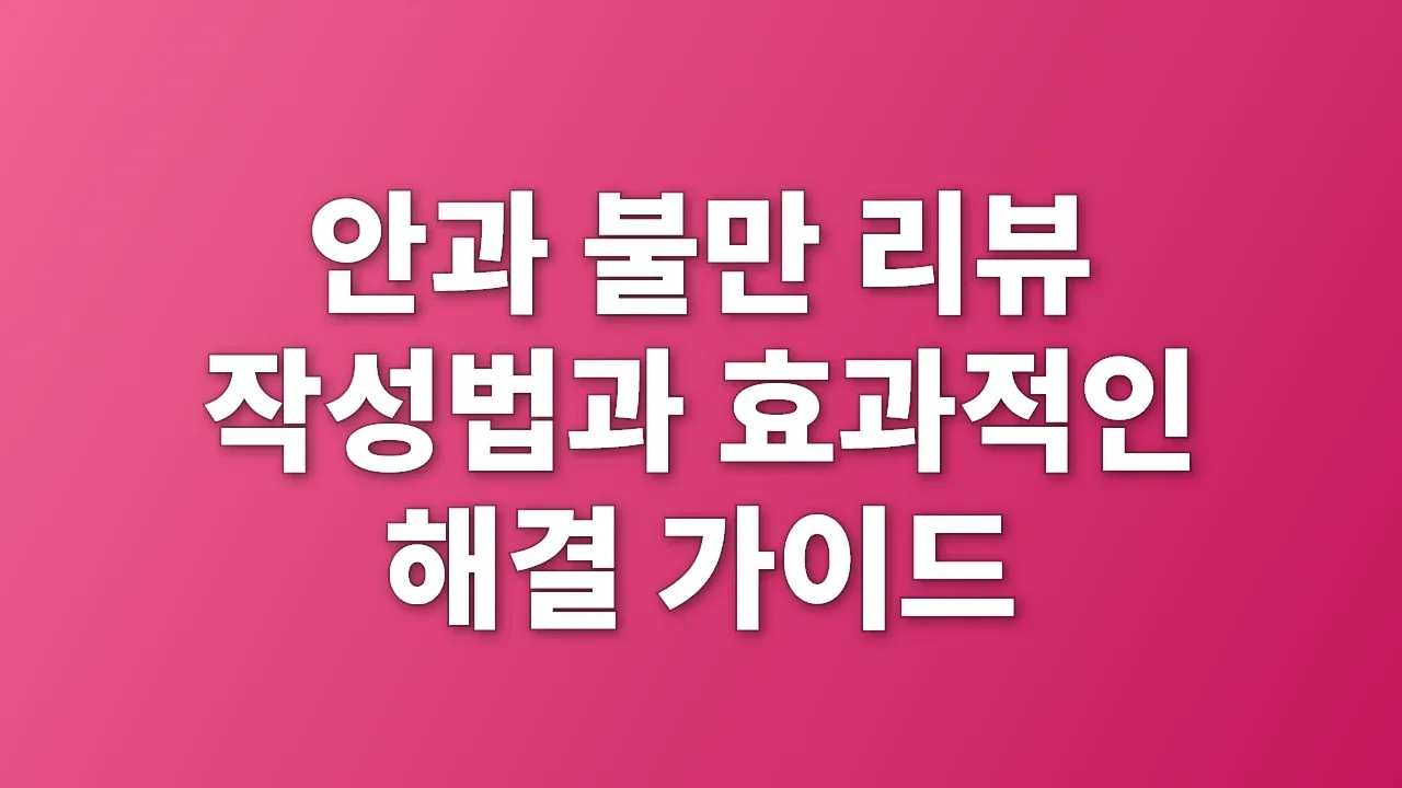 안과 불만 리뷰 작성법과 효과적인 해결 가이드